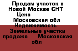 Продам участок в Новой Москве СНТ › Цена ­ 1 650 000 - Московская обл. Недвижимость » Земельные участки продажа   . Московская обл.